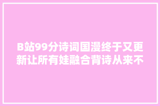 B站99分诗词国漫终于又更新让所有娃融合背诗从来不只为考试