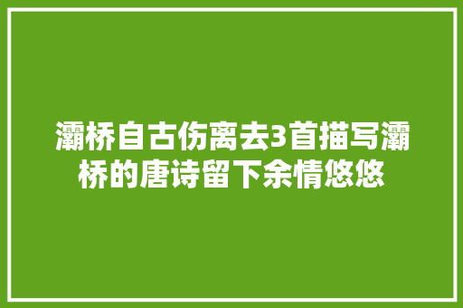 灞桥自古伤离去3首描写灞桥的唐诗留下余情悠悠