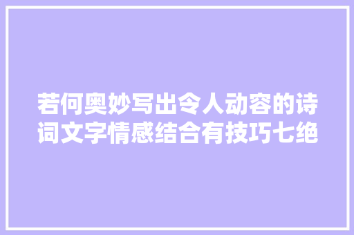 若何奥妙写出令人动容的诗词文字情感结合有技巧七绝4首演示