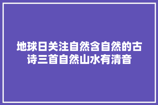 地球日关注自然含自然的古诗三首自然山水有清音