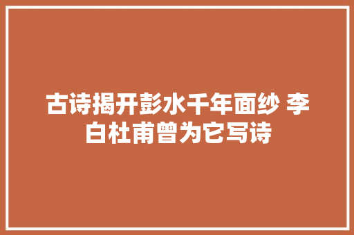 古诗揭开彭水千年面纱 李白杜甫曾为它写诗