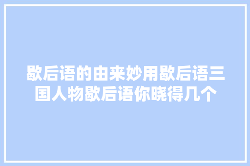 歇后语的由来妙用歇后语三国人物歇后语你晓得几个
