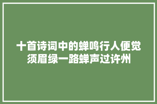 十首诗词中的蝉鸣行人便觉须眉绿一路蝉声过许州