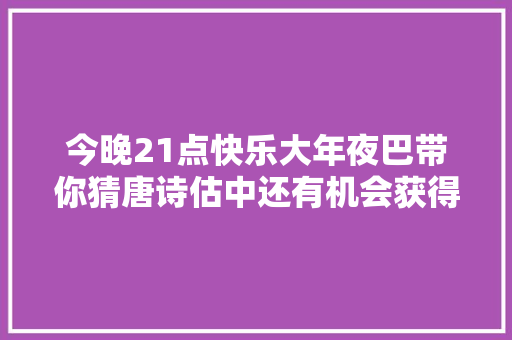 今晚21点快乐大年夜巴带你猜唐诗估中还有机会获得精致礼品哦