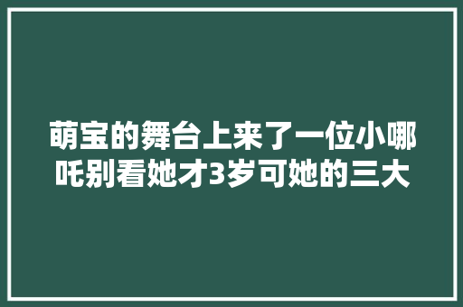 萌宝的舞台上来了一位小哪吒别看她才3岁可她的三大年夜法宝可不得了
