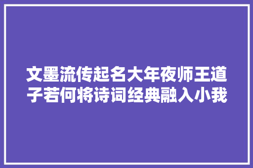 文墨流传起名大年夜师王道子若何将诗词经典融入小我品牌命名
