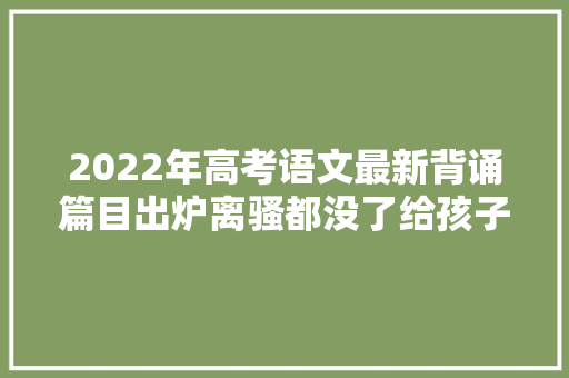 2022年高考语文最新背诵篇目出炉离骚都没了给孩子保存