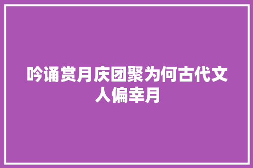 吟诵赏月庆团聚为何古代文人偏幸月