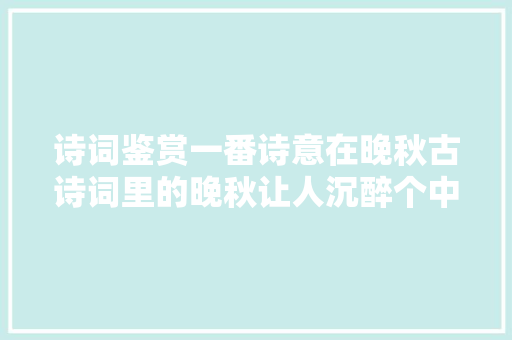 诗词鉴赏一番诗意在晚秋古诗词里的晚秋让人沉醉个中