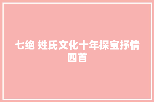 七绝 姓氏文化十年探宝抒情四首