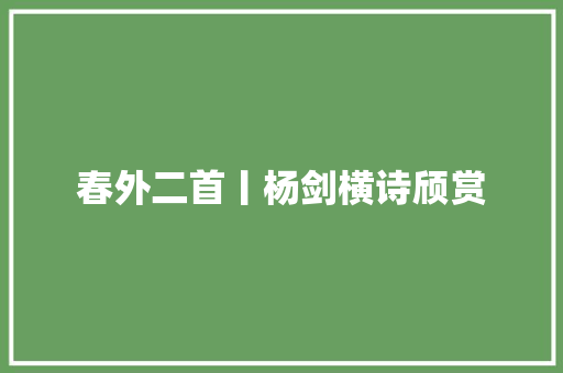 春外二首丨杨剑横诗颀赏
