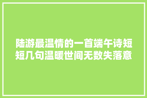 陆游最温情的一首端午诗短短几句温暖世间无数失落意人