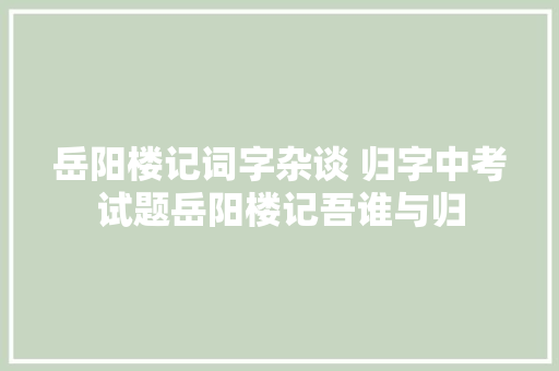 岳阳楼记词字杂谈 归字中考试题岳阳楼记吾谁与归