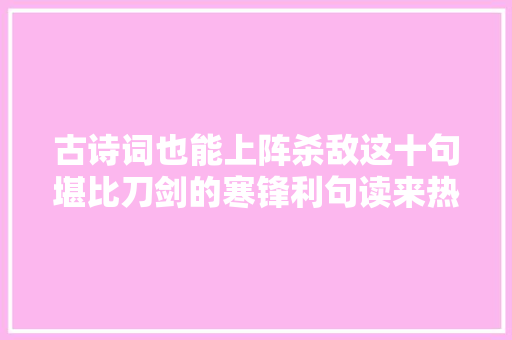 古诗词也能上阵杀敌这十句堪比刀剑的寒锋利句读来热血沸腾
