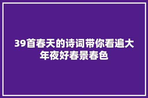 39首春天的诗词带你看遍大年夜好春景春色