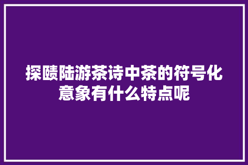 探赜陆游茶诗中茶的符号化意象有什么特点呢