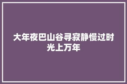 大年夜巴山谷寻寂静慢过时光上万年
