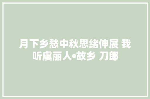 月下乡愁中秋思绪伸展 我听虞丽人•故乡 刀郎