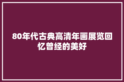 80年代古典高清年画展览回忆曾经的美好