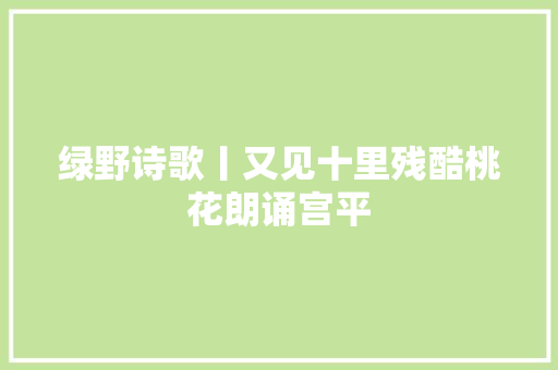 绿野诗歌丨又见十里残酷桃花朗诵宫平
