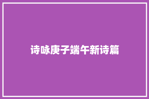 诗咏庚子端午新诗篇