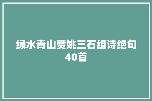 绿水青山赞姚三石组诗绝句40首