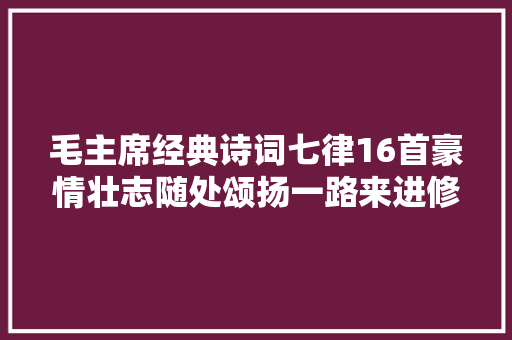毛主席经典诗词七律16首豪情壮志随处颂扬一路来进修吧