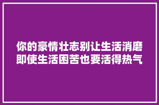 你的豪情壮志别让生活消磨即使生活困苦也要活得热气腾腾