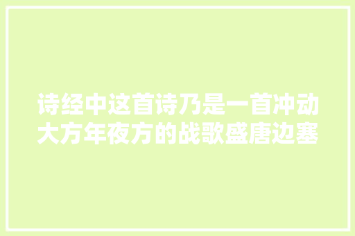 诗经中这首诗乃是一首冲动大方年夜方的战歌盛唐边塞诗也难与之匹敌