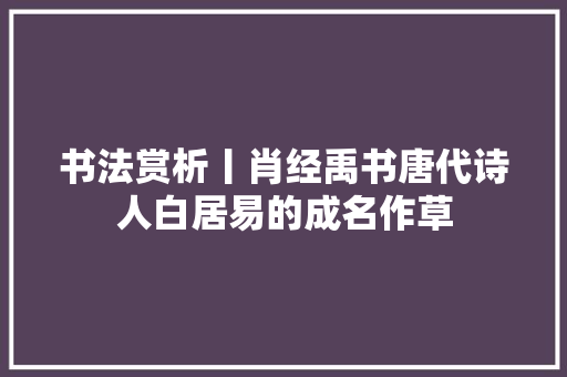 书法赏析丨肖经禹书唐代诗人白居易的成名作草
