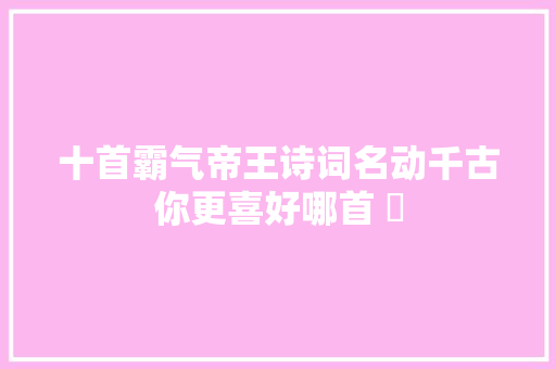 十首霸气帝王诗词名动千古你更喜好哪首 ​
