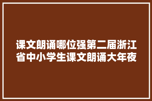课文朗诵哪位强第二届浙江省中小学生课文朗诵大年夜赛见分晓第三届也已启幕