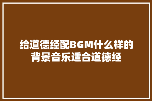 给道德经配BGM什么样的背景音乐适合道德经