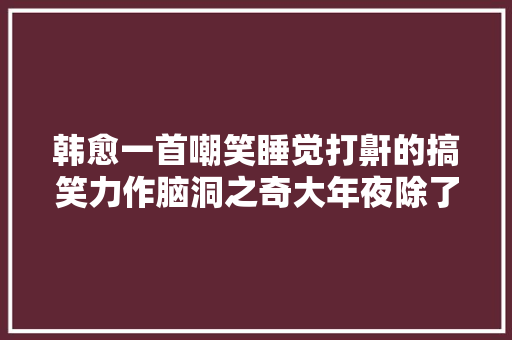 韩愈一首嘲笑睡觉打鼾的搞笑力作脑洞之奇大年夜除了跪服无以为报