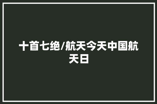 十首七绝/航天今天中国航天日