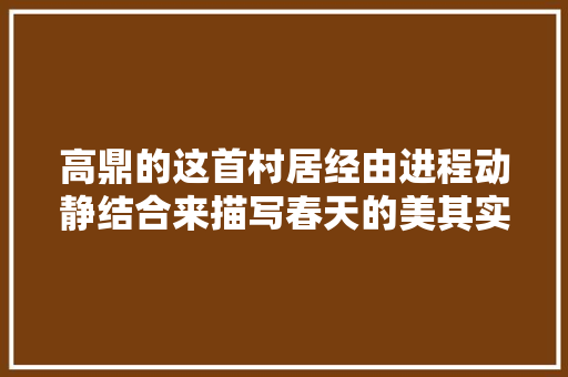 高鼎的这首村居经由进程动静结合来描写春天的美其实令人向往