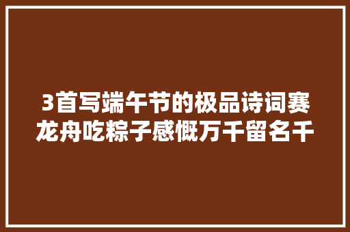 3首写端午节的极品诗词赛龙舟吃粽子感慨万千留名千古