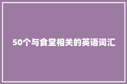 50个与食堂相关的英语词汇 50个与食堂相关的英语词汇