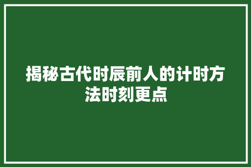 揭秘古代时辰前人的计时方法时刻更点