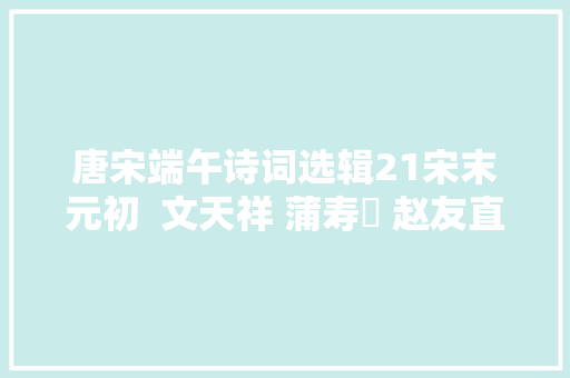 唐宋端午诗词选辑21宋末元初  文天祥 蒲寿宬 赵友直 丘葵等