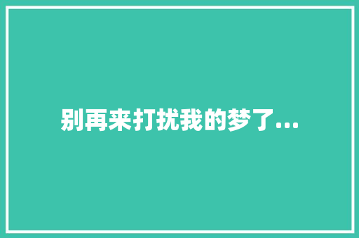 别再来打扰我的梦了…