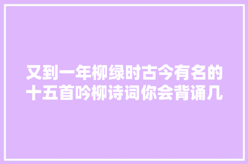 又到一年柳绿时古今有名的十五首吟柳诗词你会背诵几首