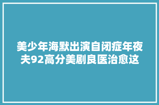 美少年海默出演自闭症年夜夫92高分美剧良医治愈这个春天