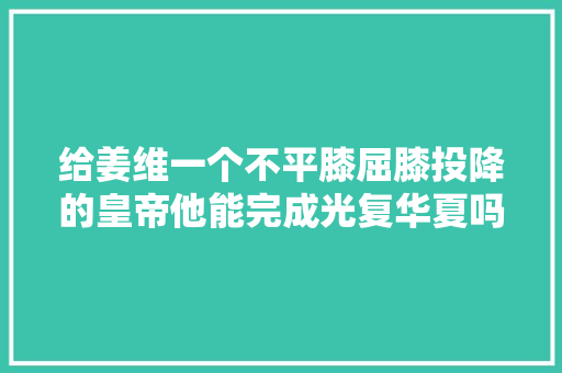 给姜维一个不平膝屈膝投降的皇帝他能完成光复华夏吗