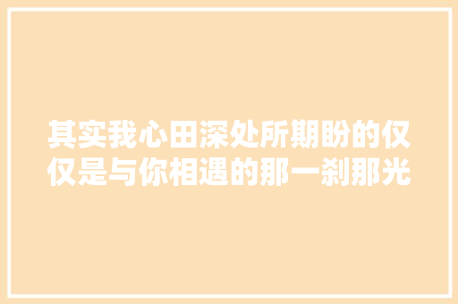 其实我心田深处所期盼的仅仅是与你相遇的那一刹那光华