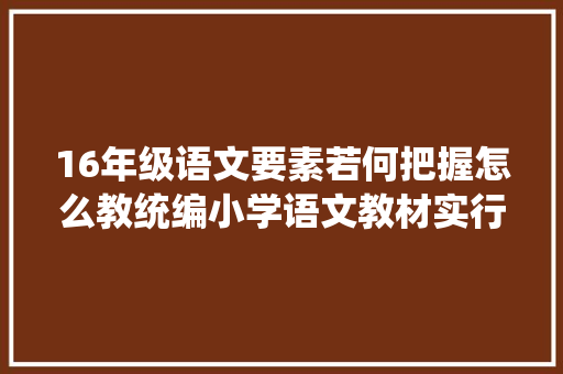 16年级语文要素若何把握怎么教统编小学语文教材实行主编陈先云周全解读小学语文师长教师值得收藏