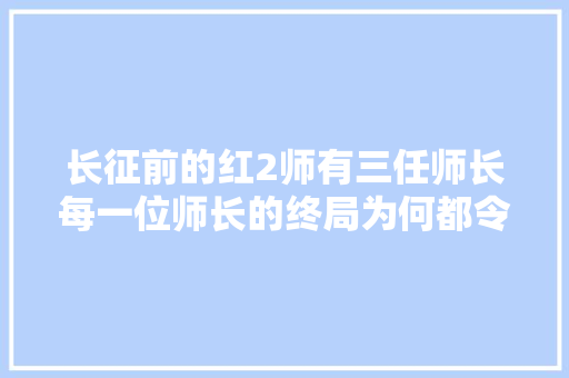 长征前的红2师有三任师长每一位师长的终局为何都令人唏嘘