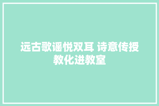 远古歌谣悦双耳 诗意传授教化进教室