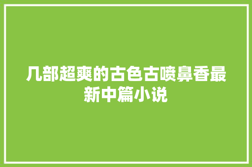 几部超爽的古色古喷鼻香最新中篇小说