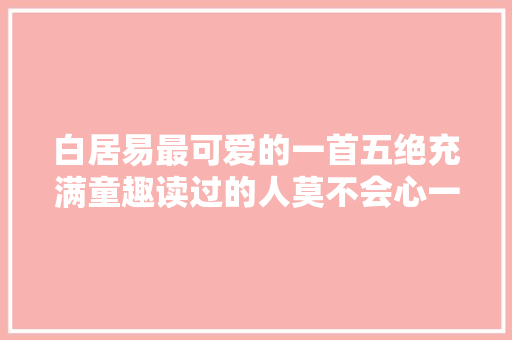 白居易最可爱的一首五绝充满童趣读过的人莫不会心一笑